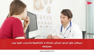سرطان عنق الرحم: أعراض صامتة لا تتجاهليها وأسباب خفية يجب معرفتها